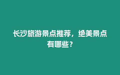 長沙旅游景點推薦，絕美景點有哪些？