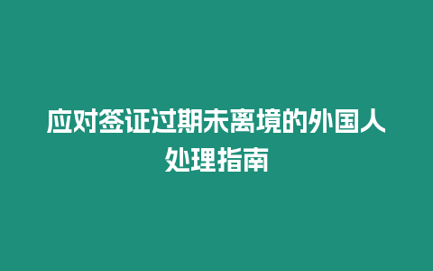 應(yīng)對簽證過期未離境的外國人處理指南