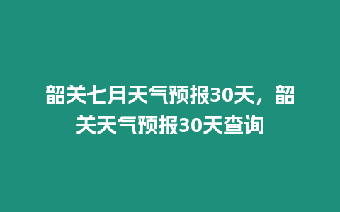 韶關(guān)七月天氣預(yù)報(bào)30天，韶關(guān)天氣預(yù)報(bào)30天查詢(xún)