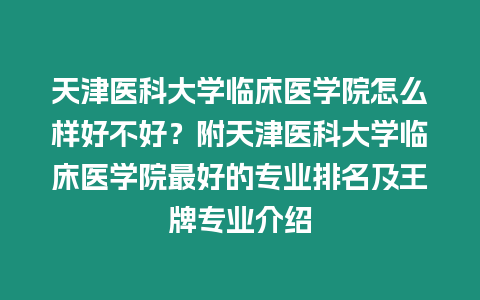 天津醫(yī)科大學(xué)臨床醫(yī)學(xué)院怎么樣好不好？附天津醫(yī)科大學(xué)臨床醫(yī)學(xué)院最好的專業(yè)排名及王牌專業(yè)介紹