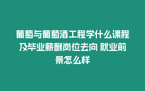 葡萄與葡萄酒工程學什么課程及畢業薪酬崗位去向 就業前景怎么樣