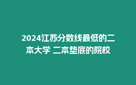 2024江蘇分數線最低的二本大學 二本墊底的院校