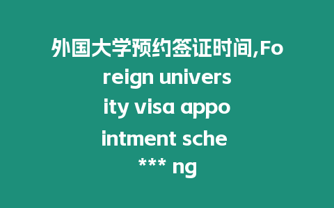 外國大學預約簽證時間,Foreign university visa appointment sche *** ng