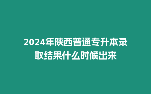 2024年陜西普通專升本錄取結果什么時候出來