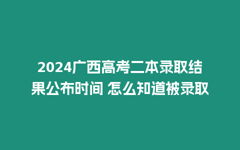 2024廣西高考二本錄取結(jié)果公布時間 怎么知道被錄取