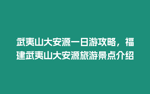 武夷山大安源一日游攻略，福建武夷山大安源旅游景點(diǎn)介紹