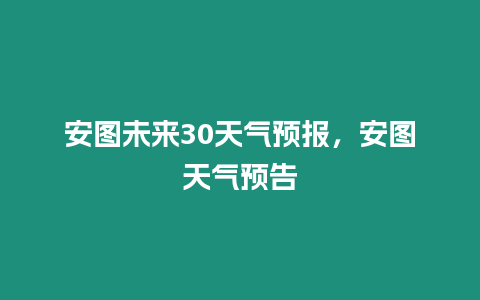 安圖未來30天氣預報，安圖天氣預告