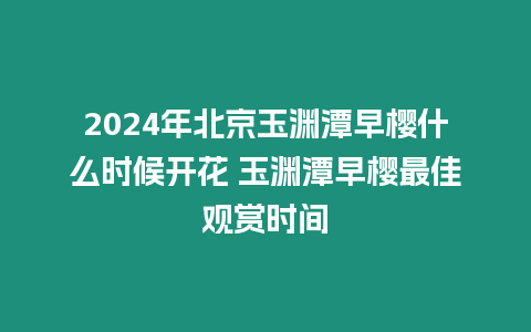 2024年北京玉淵潭早櫻什么時候開花 玉淵潭早櫻最佳觀賞時間