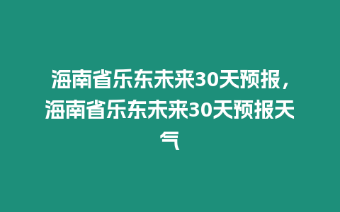 海南省樂(lè)東未來(lái)30天預(yù)報(bào)，海南省樂(lè)東未來(lái)30天預(yù)報(bào)天氣