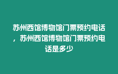 蘇州西館博物館門票預約電話，蘇州西館博物館門票預約電話是多少