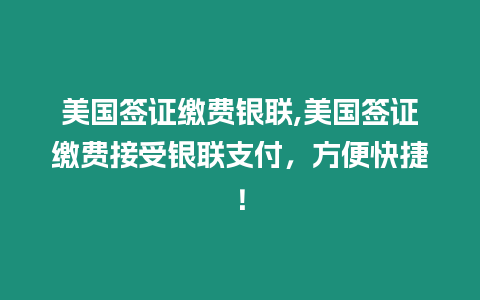 美國簽證繳費銀聯,美國簽證繳費接受銀聯支付，方便快捷！