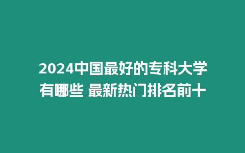 2024中國最好的專科大學有哪些 最新熱門排名前十