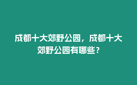 成都十大郊野公園，成都十大郊野公園有哪些？