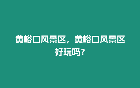 黃峪口風景區，黃峪口風景區好玩嗎？