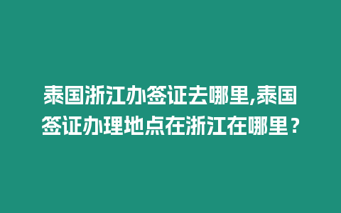 泰國(guó)浙江辦簽證去哪里,泰國(guó)簽證辦理地點(diǎn)在浙江在哪里？