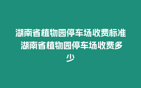 湖南省植物園停車場收費標準 湖南省植物園停車場收費多少