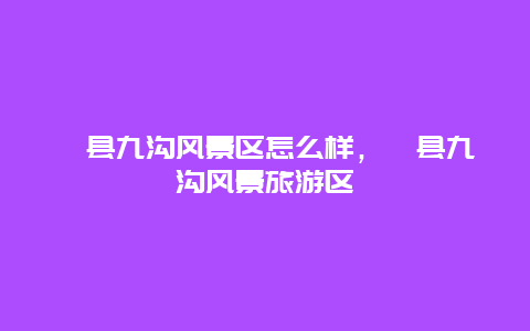 祁縣九溝風(fēng)景區(qū)怎么樣，祁縣九溝風(fēng)景旅游區(qū)