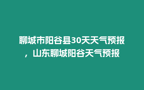 聊城市陽谷縣30天天氣預報，山東聊城陽谷天氣預報