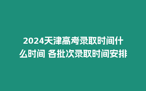 2024天津高考錄取時間什么時間 各批次錄取時間安排