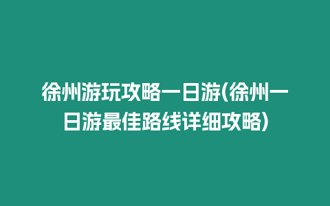 徐州游玩攻略一日游(徐州一日游最佳路線詳細攻略)