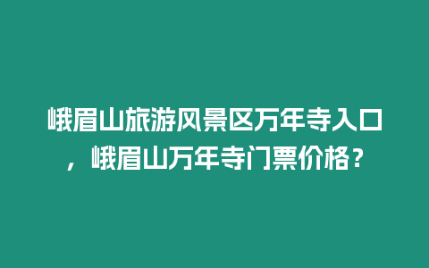 峨眉山旅游風景區萬年寺入口，峨眉山萬年寺門票價格？