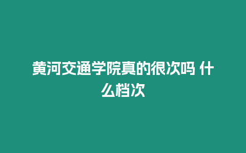 黃河交通學院真的很次嗎 什么檔次