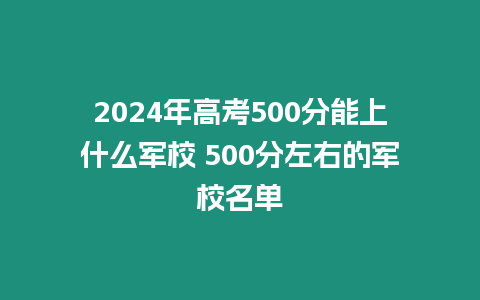 2024年高考500分能上什么軍校 500分左右的軍校名單