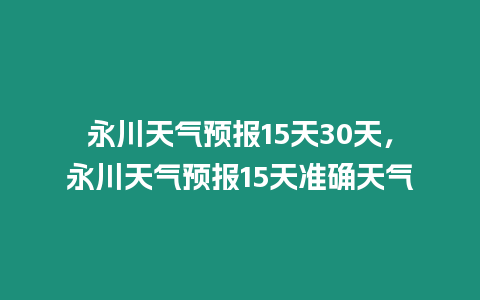 永川天氣預報15天30天，永川天氣預報15天準確天氣