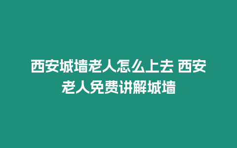 西安城墻老人怎么上去 西安老人免費(fèi)講解城墻