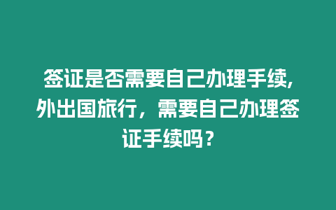 簽證是否需要自己辦理手續,外出國旅行，需要自己辦理簽證手續嗎？