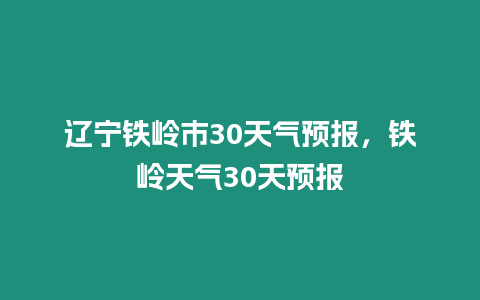 遼寧鐵嶺市30天氣預(yù)報(bào)，鐵嶺天氣30天預(yù)報(bào)