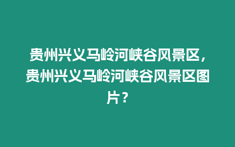 貴州興義馬嶺河峽谷風景區，貴州興義馬嶺河峽谷風景區圖片？