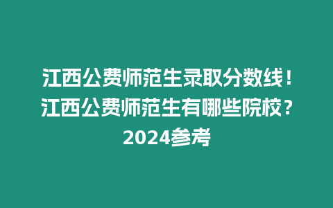 江西公費師范生錄取分數線！江西公費師范生有哪些院校？2024參考