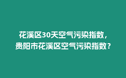 花溪區30天空氣污染指數，貴陽市花溪區空氣污染指數？