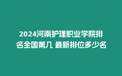 2024河南護理職業學院排名全國第幾 最新排位多少名