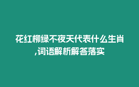 花紅柳綠不夜天代表什么生肖,詞語解析解答落實