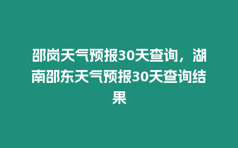 邵崗天氣預報30天查詢，湖南邵東天氣預報30天查詢結果