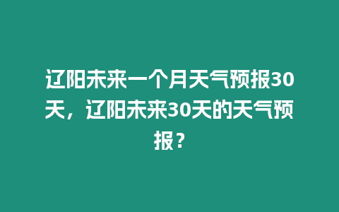 遼陽(yáng)未來一個(gè)月天氣預(yù)報(bào)30天，遼陽(yáng)未來30天的天氣預(yù)報(bào)？