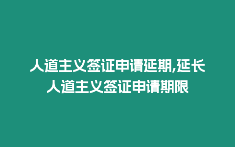 人道主義簽證申請延期,延長人道主義簽證申請期限