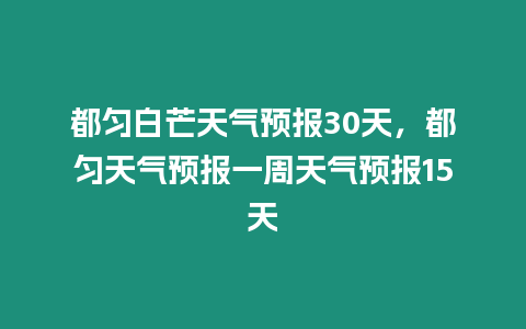 都勻白芒天氣預報30天，都勻天氣預報一周天氣預報15天