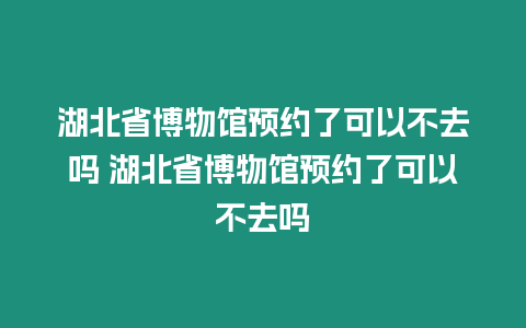 湖北省博物館預約了可以不去嗎 湖北省博物館預約了可以不去嗎