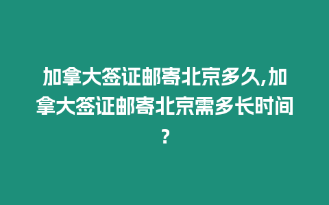 加拿大簽證郵寄北京多久,加拿大簽證郵寄北京需多長時間？