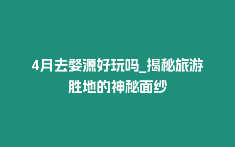 4月去婺源好玩嗎_揭秘旅游勝地的神秘面紗