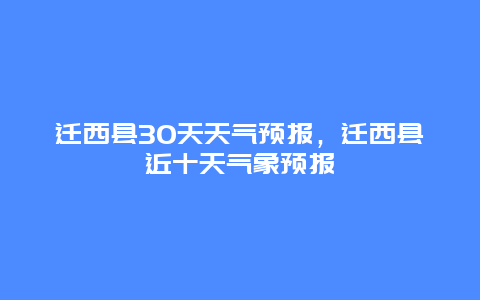 遷西縣30天天氣預報，遷西縣近十天氣象預報