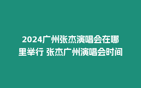 2024廣州張杰演唱會在哪里舉行 張杰廣州演唱會時間