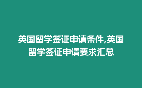 英國留學(xué)簽證申請條件,英國留學(xué)簽證申請要求匯總