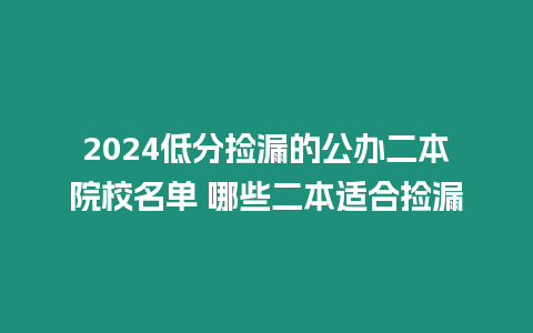 2024低分撿漏的公辦二本院校名單 哪些二本適合撿漏