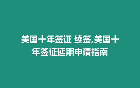 美國十年簽證 續簽,美國十年簽證延期申請指南