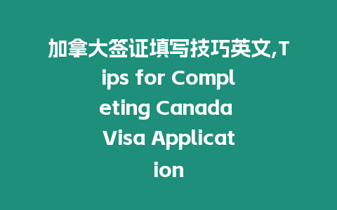 加拿大簽證填寫技巧英文,Tips for Completing Canada Visa Application