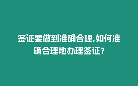 簽證要做到準(zhǔn)確合理,如何準(zhǔn)確合理地辦理簽證？